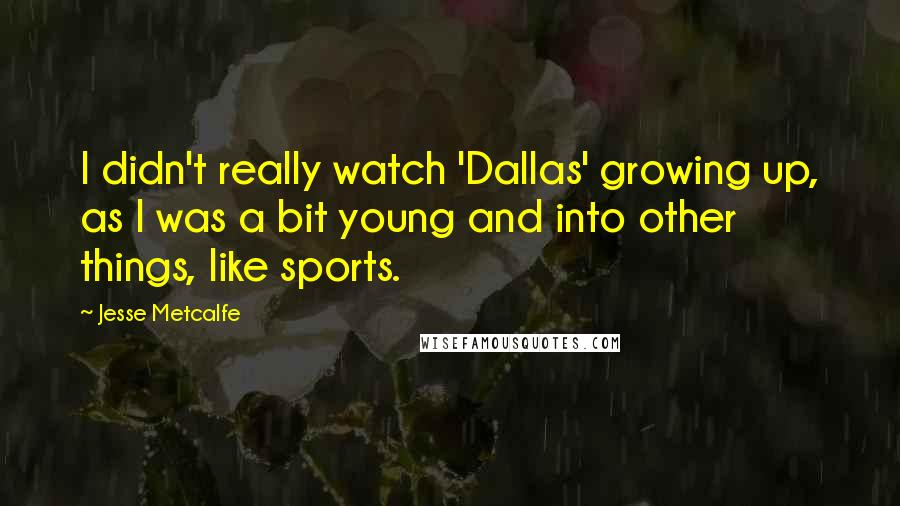 Jesse Metcalfe Quotes: I didn't really watch 'Dallas' growing up, as I was a bit young and into other things, like sports.