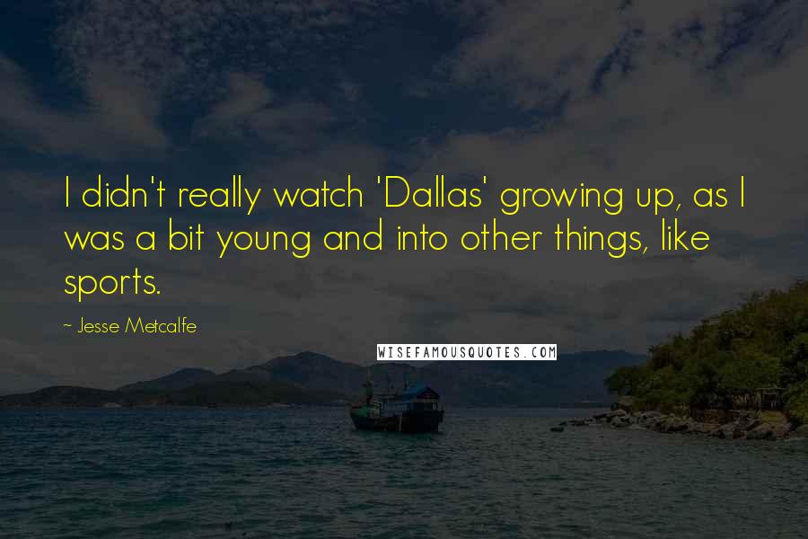 Jesse Metcalfe Quotes: I didn't really watch 'Dallas' growing up, as I was a bit young and into other things, like sports.