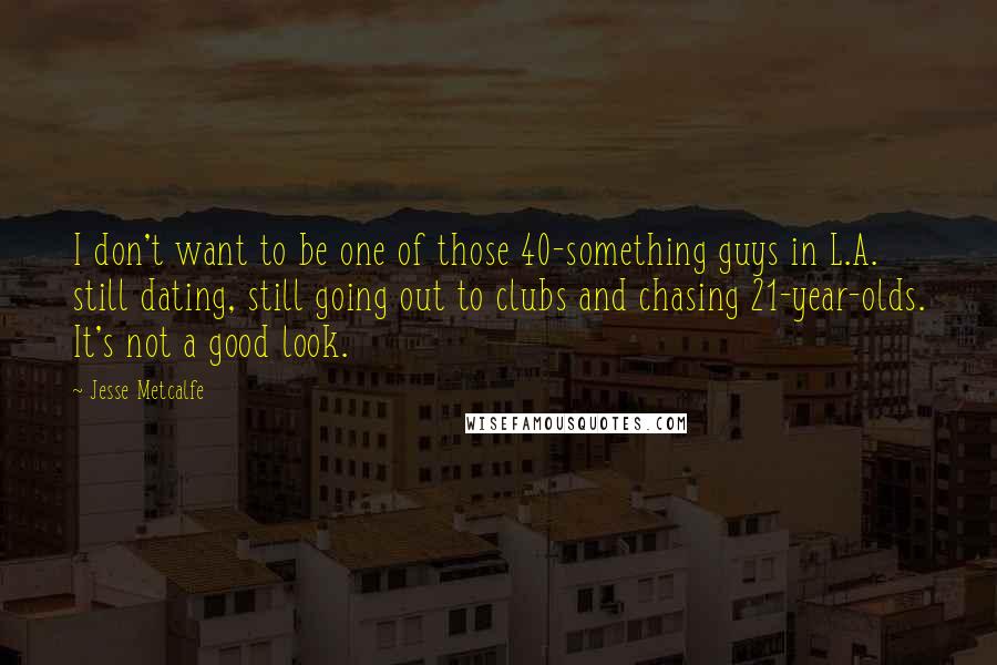 Jesse Metcalfe Quotes: I don't want to be one of those 40-something guys in L.A. still dating, still going out to clubs and chasing 21-year-olds. It's not a good look.