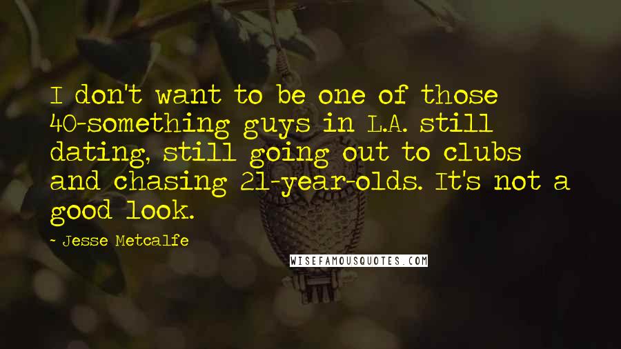 Jesse Metcalfe Quotes: I don't want to be one of those 40-something guys in L.A. still dating, still going out to clubs and chasing 21-year-olds. It's not a good look.
