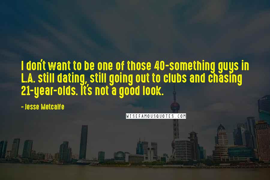 Jesse Metcalfe Quotes: I don't want to be one of those 40-something guys in L.A. still dating, still going out to clubs and chasing 21-year-olds. It's not a good look.