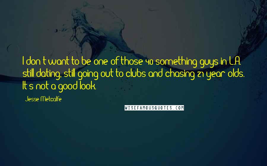 Jesse Metcalfe Quotes: I don't want to be one of those 40-something guys in L.A. still dating, still going out to clubs and chasing 21-year-olds. It's not a good look.