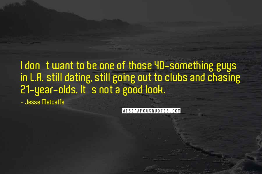 Jesse Metcalfe Quotes: I don't want to be one of those 40-something guys in L.A. still dating, still going out to clubs and chasing 21-year-olds. It's not a good look.