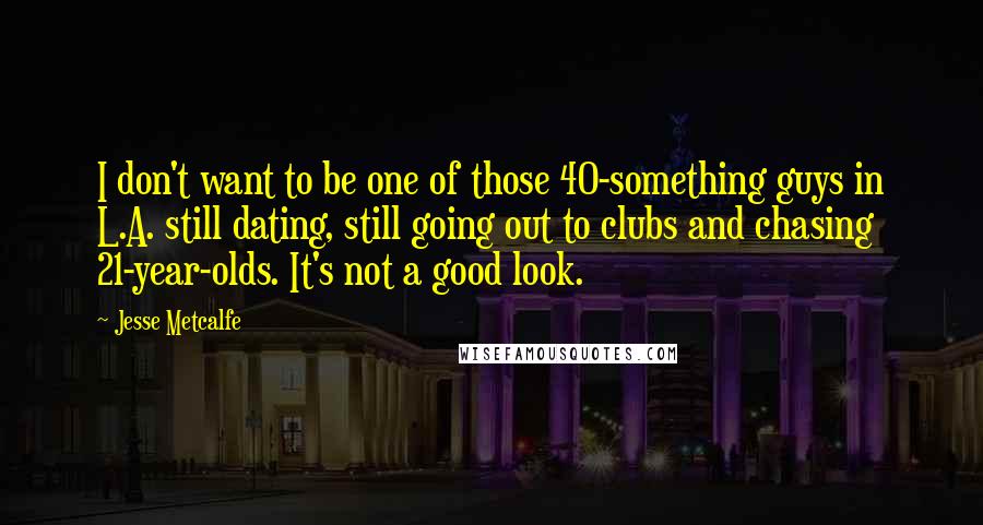 Jesse Metcalfe Quotes: I don't want to be one of those 40-something guys in L.A. still dating, still going out to clubs and chasing 21-year-olds. It's not a good look.