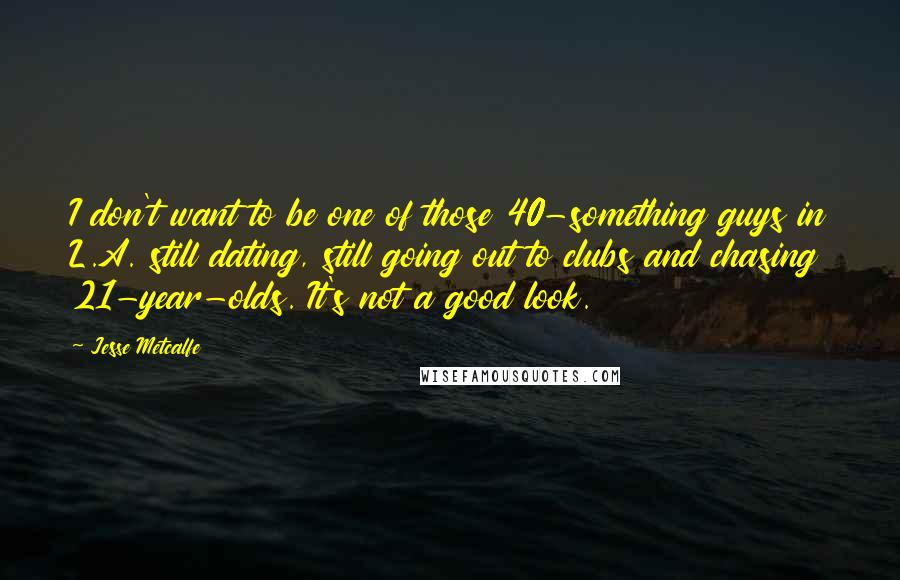 Jesse Metcalfe Quotes: I don't want to be one of those 40-something guys in L.A. still dating, still going out to clubs and chasing 21-year-olds. It's not a good look.