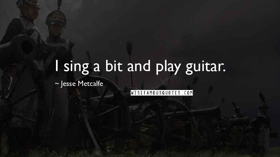 Jesse Metcalfe Quotes: I sing a bit and play guitar.