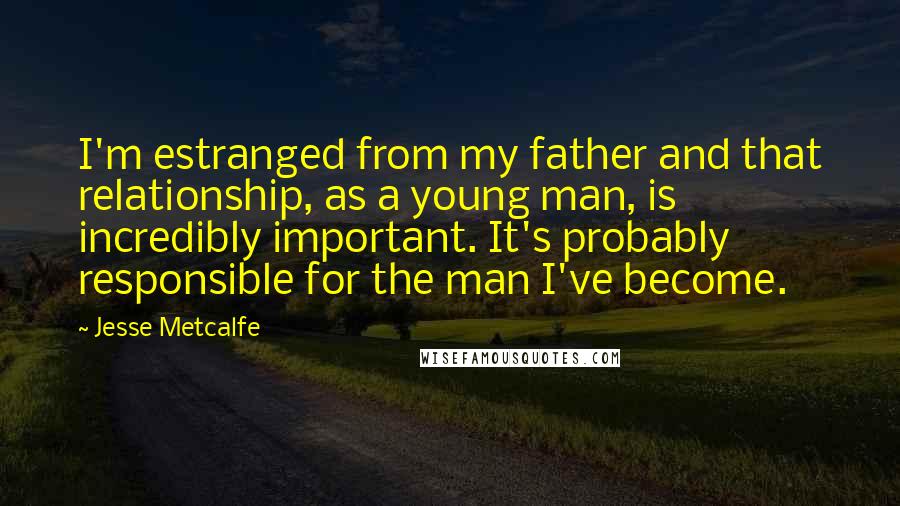 Jesse Metcalfe Quotes: I'm estranged from my father and that relationship, as a young man, is incredibly important. It's probably responsible for the man I've become.