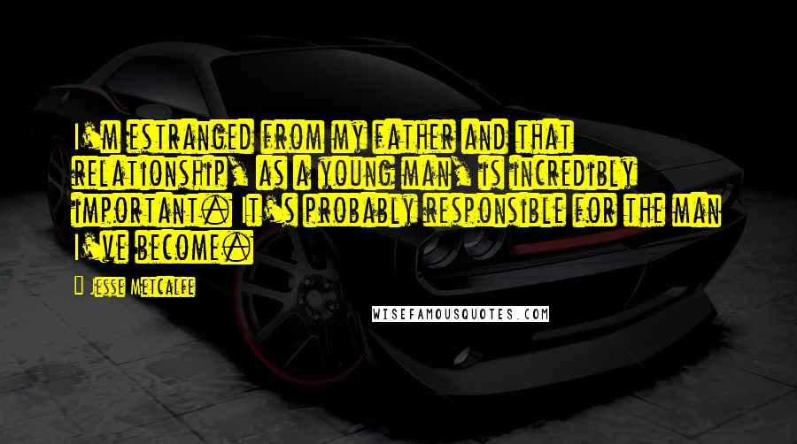 Jesse Metcalfe Quotes: I'm estranged from my father and that relationship, as a young man, is incredibly important. It's probably responsible for the man I've become.