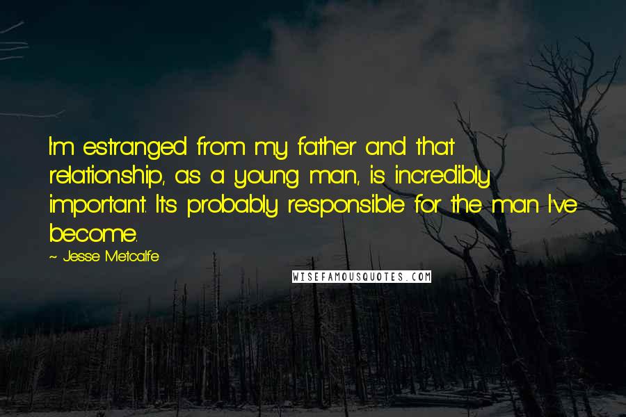 Jesse Metcalfe Quotes: I'm estranged from my father and that relationship, as a young man, is incredibly important. It's probably responsible for the man I've become.