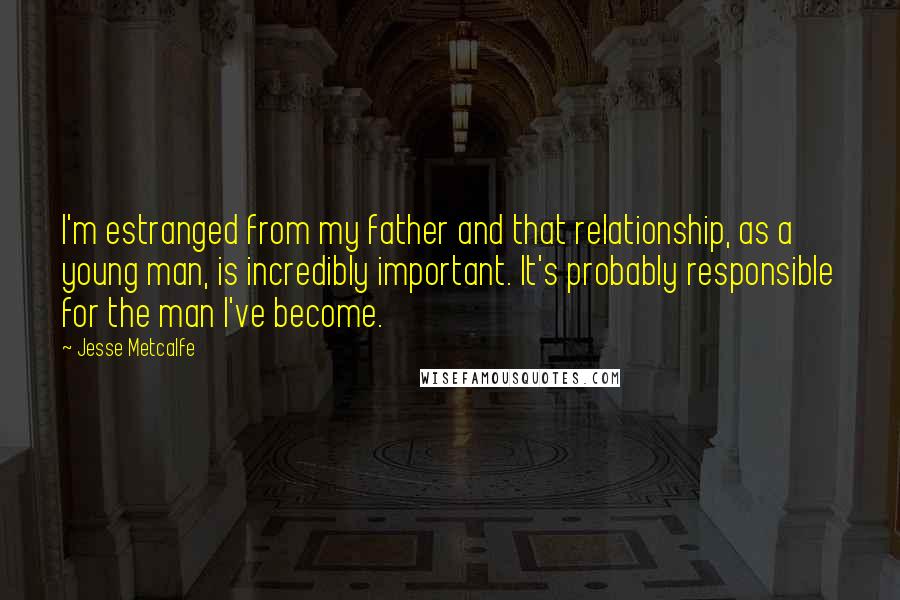 Jesse Metcalfe Quotes: I'm estranged from my father and that relationship, as a young man, is incredibly important. It's probably responsible for the man I've become.