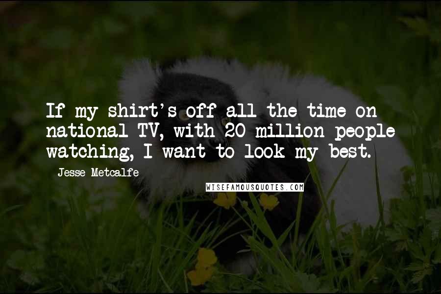 Jesse Metcalfe Quotes: If my shirt's off all the time on national TV, with 20 million people watching, I want to look my best.