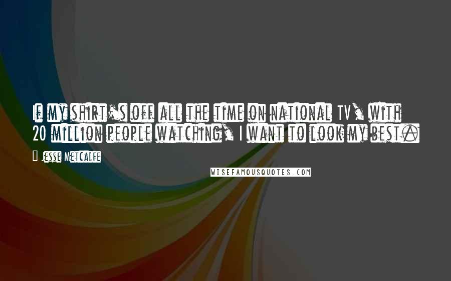 Jesse Metcalfe Quotes: If my shirt's off all the time on national TV, with 20 million people watching, I want to look my best.
