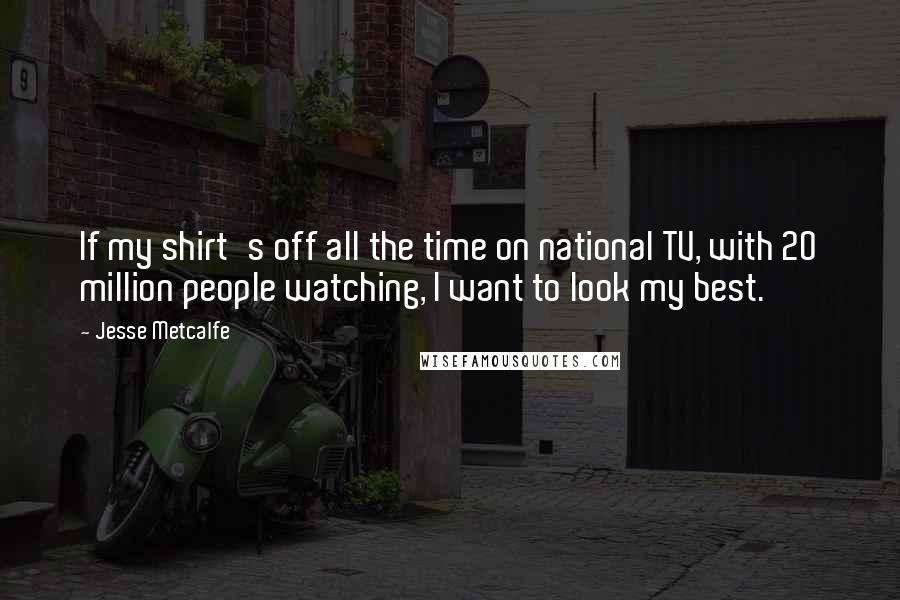 Jesse Metcalfe Quotes: If my shirt's off all the time on national TV, with 20 million people watching, I want to look my best.