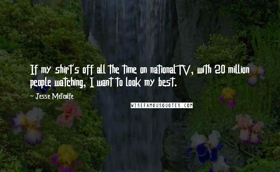 Jesse Metcalfe Quotes: If my shirt's off all the time on national TV, with 20 million people watching, I want to look my best.