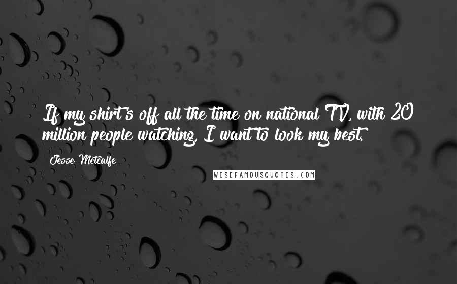 Jesse Metcalfe Quotes: If my shirt's off all the time on national TV, with 20 million people watching, I want to look my best.