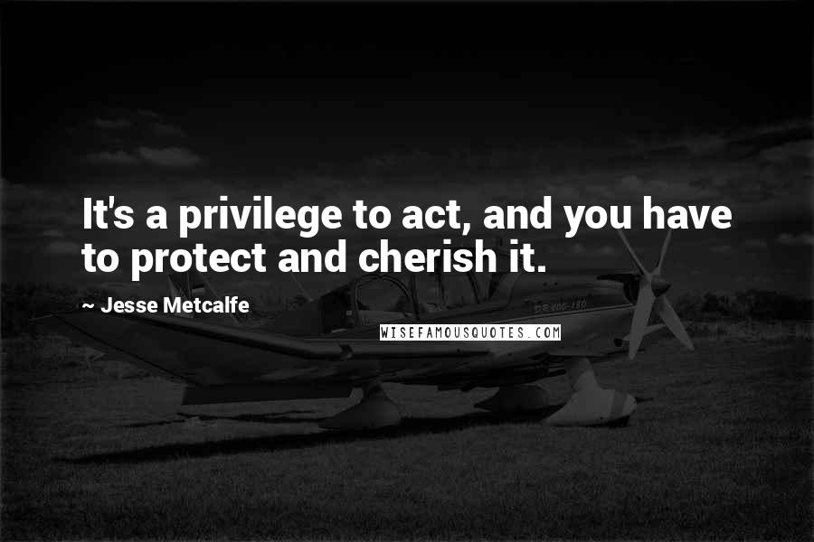 Jesse Metcalfe Quotes: It's a privilege to act, and you have to protect and cherish it.