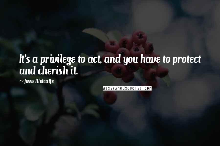 Jesse Metcalfe Quotes: It's a privilege to act, and you have to protect and cherish it.