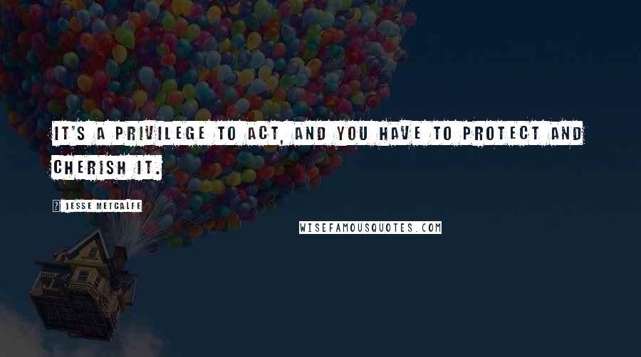 Jesse Metcalfe Quotes: It's a privilege to act, and you have to protect and cherish it.