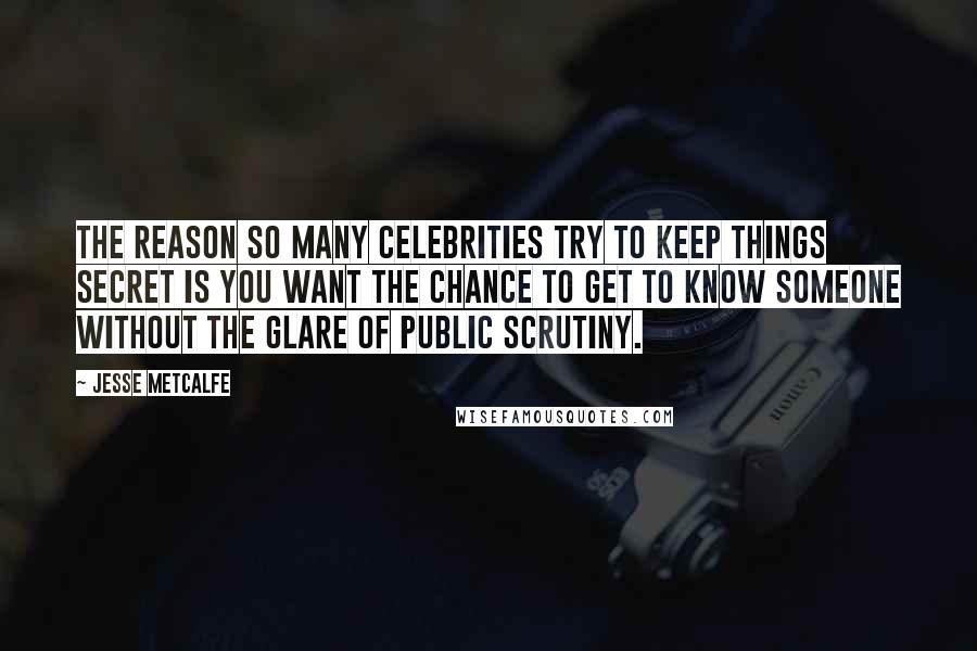 Jesse Metcalfe Quotes: The reason so many celebrities try to keep things secret is you want the chance to get to know someone without the glare of public scrutiny.