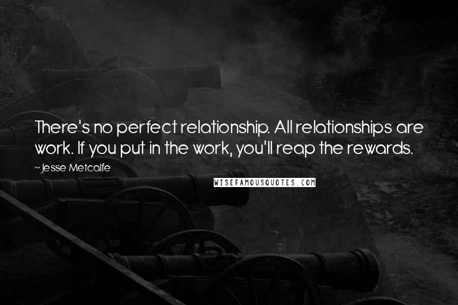 Jesse Metcalfe Quotes: There's no perfect relationship. All relationships are work. If you put in the work, you'll reap the rewards.