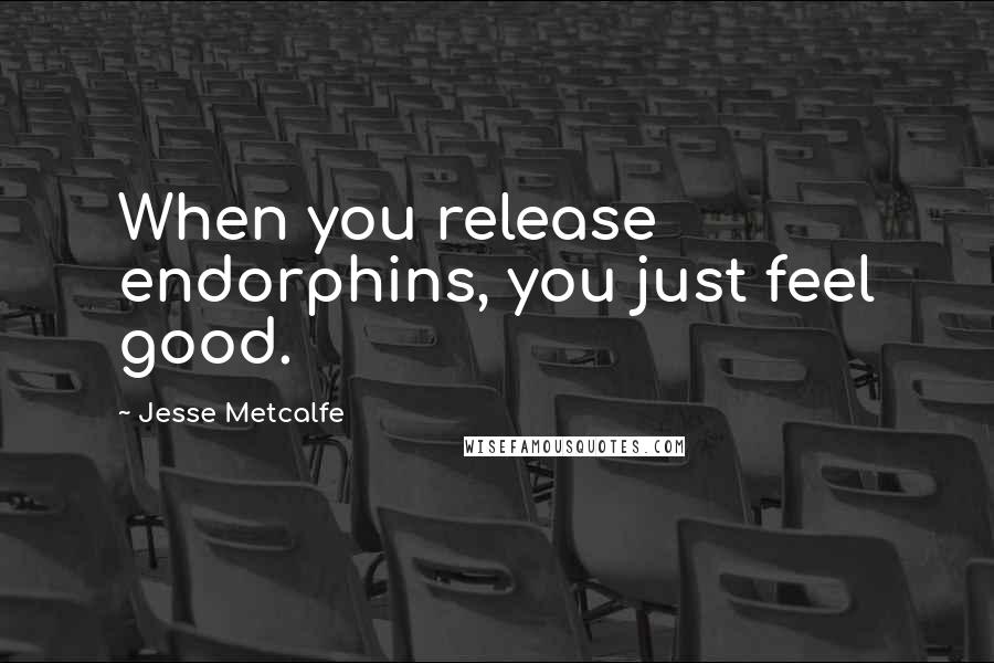 Jesse Metcalfe Quotes: When you release endorphins, you just feel good.