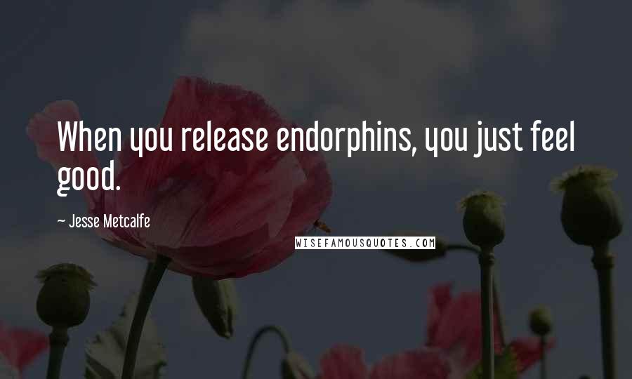 Jesse Metcalfe Quotes: When you release endorphins, you just feel good.