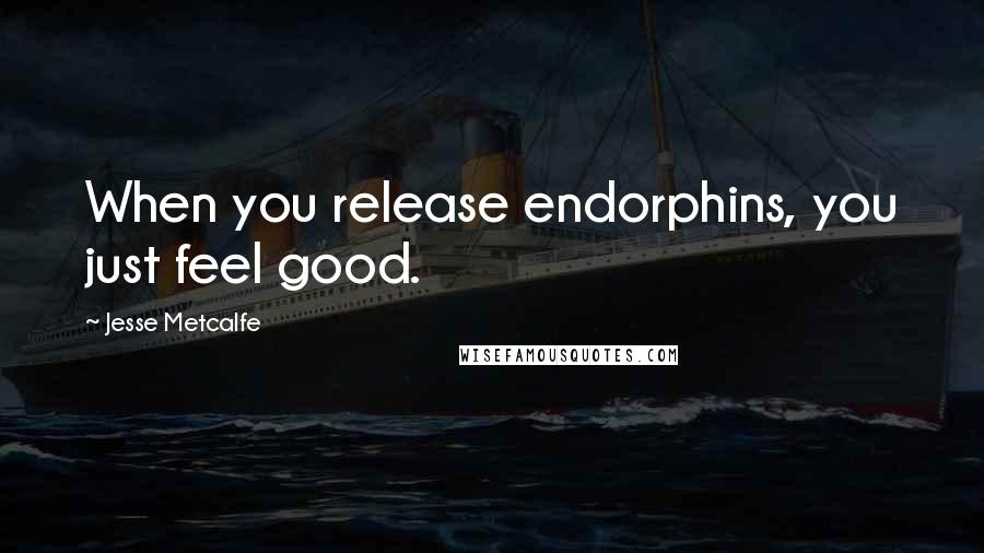 Jesse Metcalfe Quotes: When you release endorphins, you just feel good.