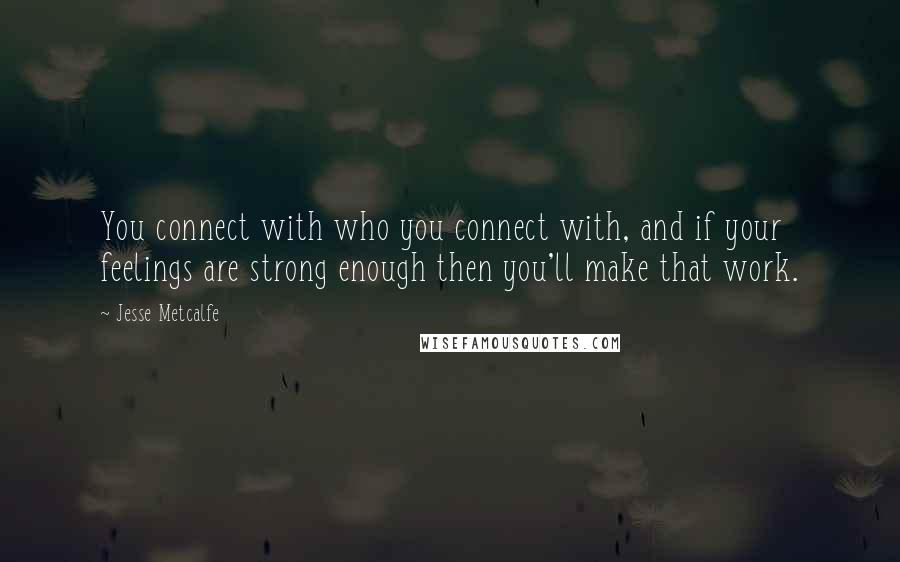 Jesse Metcalfe Quotes: You connect with who you connect with, and if your feelings are strong enough then you'll make that work.