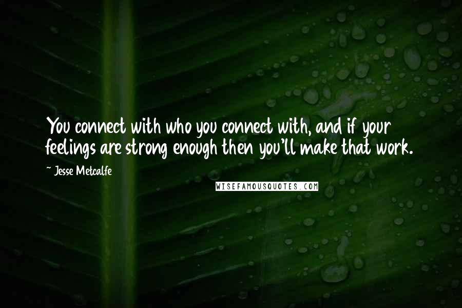 Jesse Metcalfe Quotes: You connect with who you connect with, and if your feelings are strong enough then you'll make that work.