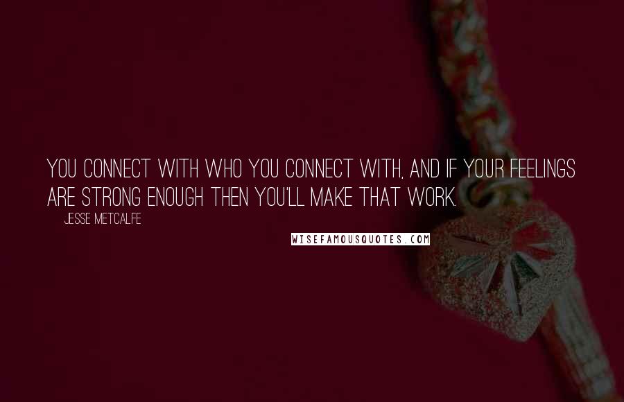 Jesse Metcalfe Quotes: You connect with who you connect with, and if your feelings are strong enough then you'll make that work.