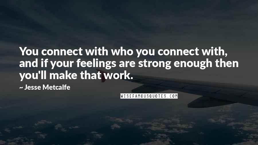 Jesse Metcalfe Quotes: You connect with who you connect with, and if your feelings are strong enough then you'll make that work.