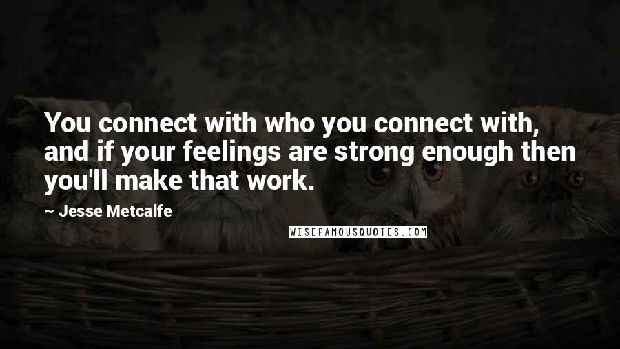 Jesse Metcalfe Quotes: You connect with who you connect with, and if your feelings are strong enough then you'll make that work.