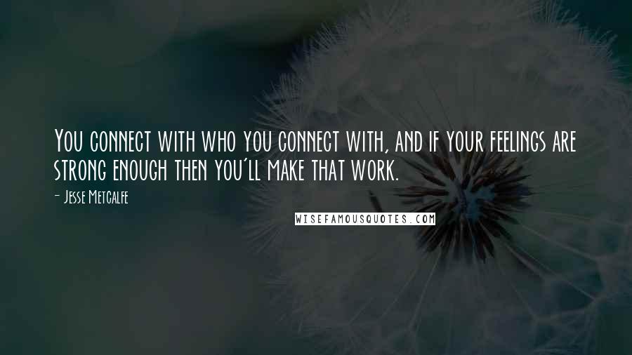 Jesse Metcalfe Quotes: You connect with who you connect with, and if your feelings are strong enough then you'll make that work.