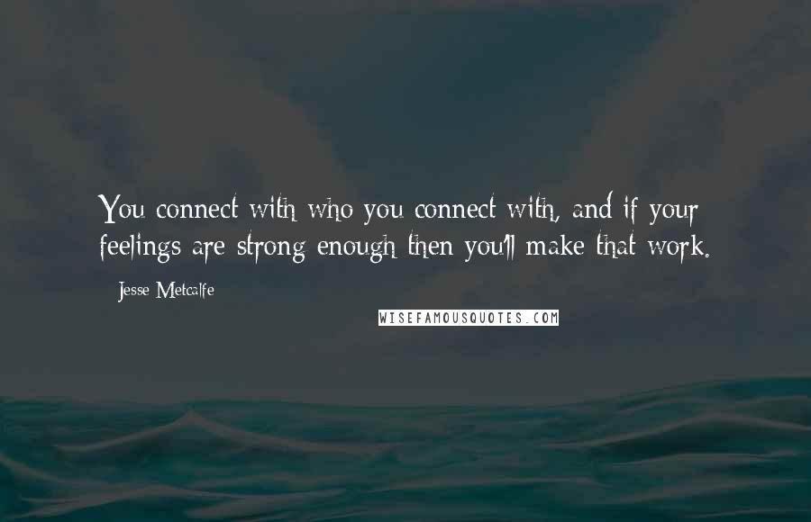 Jesse Metcalfe Quotes: You connect with who you connect with, and if your feelings are strong enough then you'll make that work.