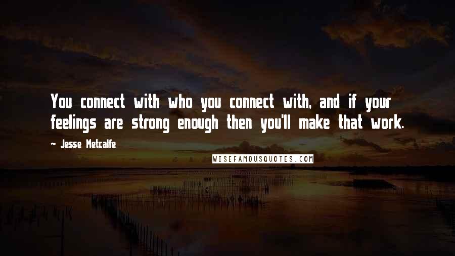 Jesse Metcalfe Quotes: You connect with who you connect with, and if your feelings are strong enough then you'll make that work.