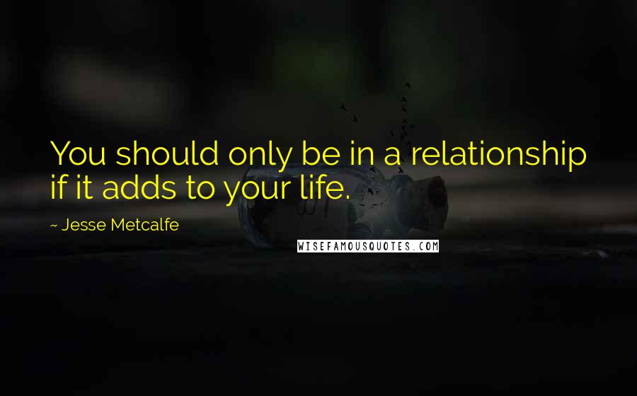 Jesse Metcalfe Quotes: You should only be in a relationship if it adds to your life.
