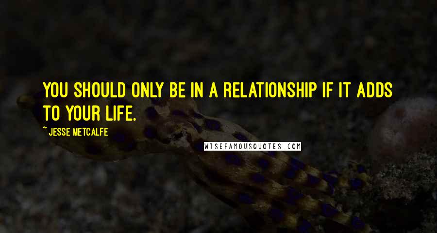 Jesse Metcalfe Quotes: You should only be in a relationship if it adds to your life.