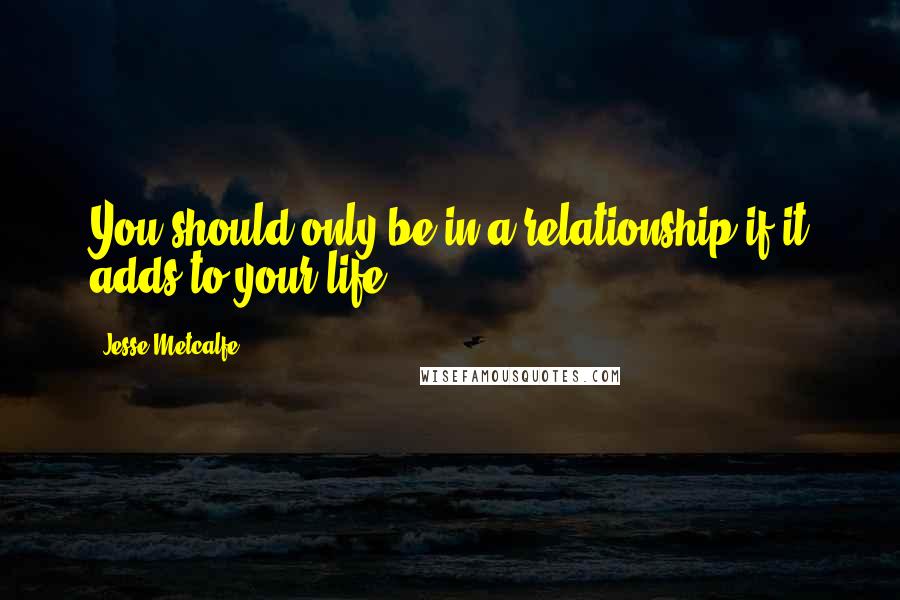 Jesse Metcalfe Quotes: You should only be in a relationship if it adds to your life.