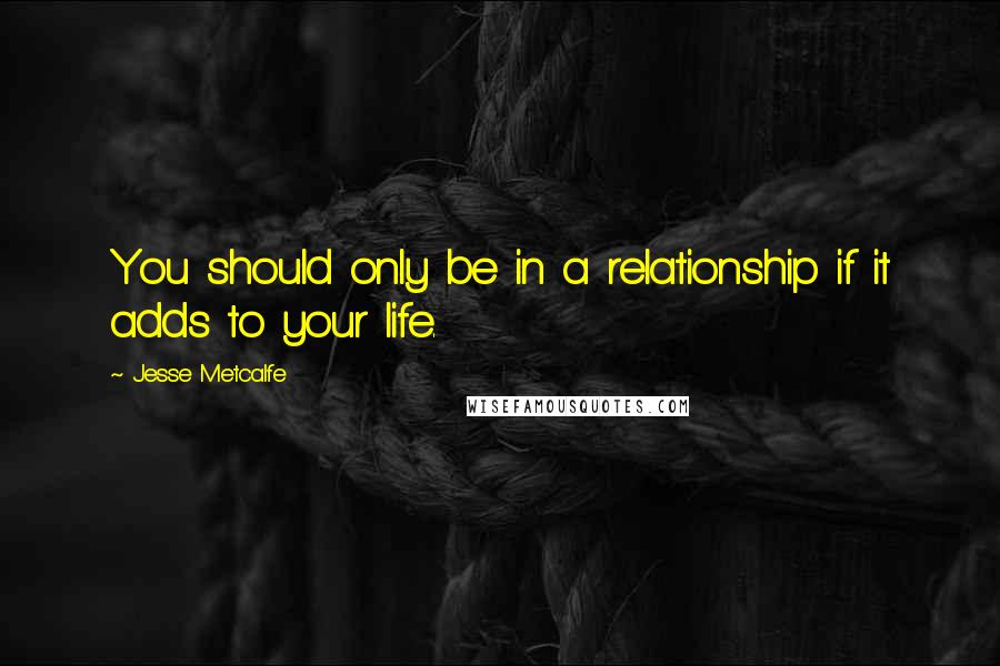 Jesse Metcalfe Quotes: You should only be in a relationship if it adds to your life.