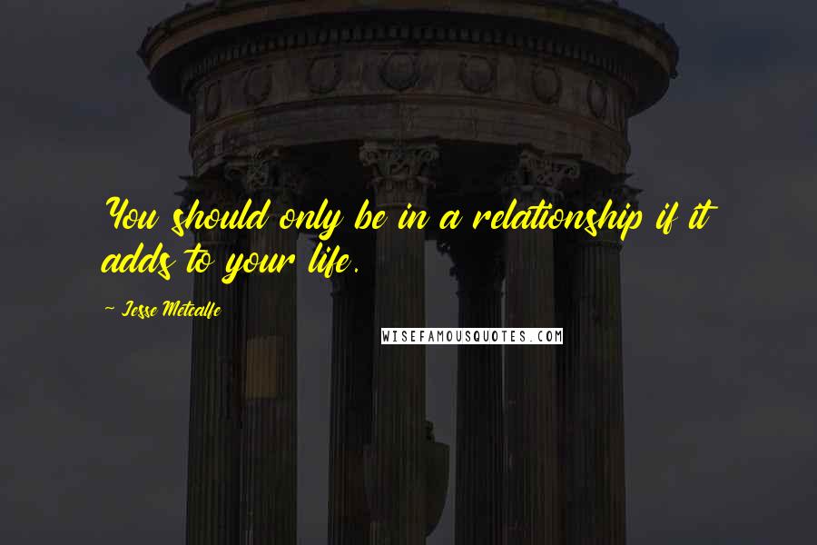 Jesse Metcalfe Quotes: You should only be in a relationship if it adds to your life.
