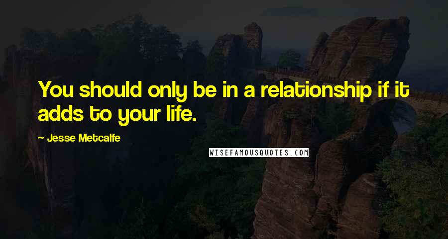 Jesse Metcalfe Quotes: You should only be in a relationship if it adds to your life.