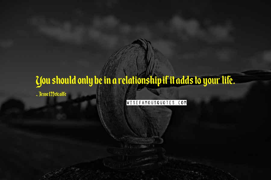 Jesse Metcalfe Quotes: You should only be in a relationship if it adds to your life.