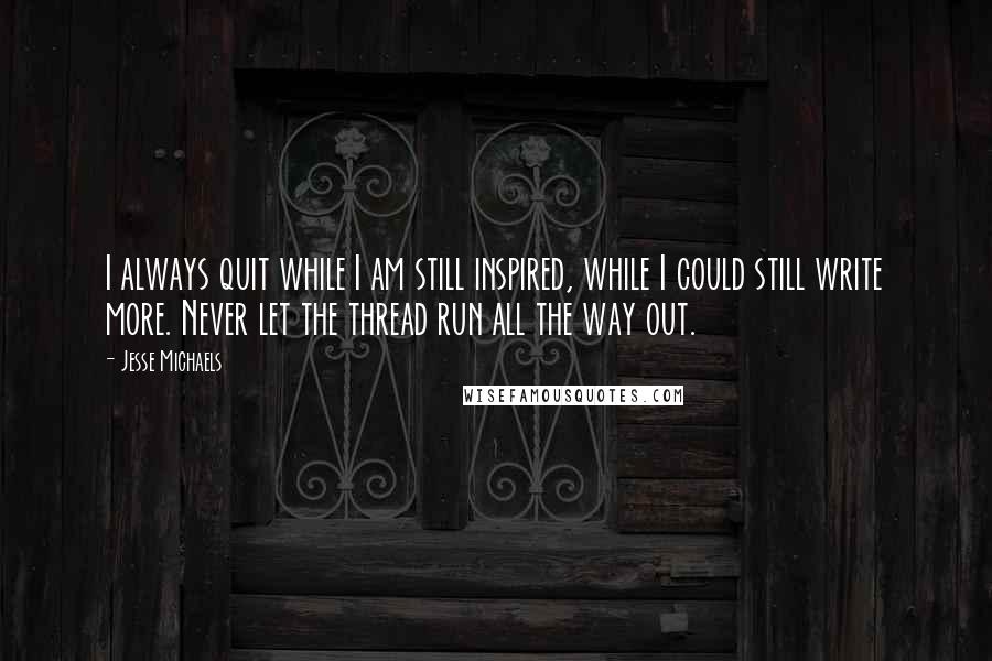 Jesse Michaels Quotes: I always quit while I am still inspired, while I could still write more. Never let the thread run all the way out.