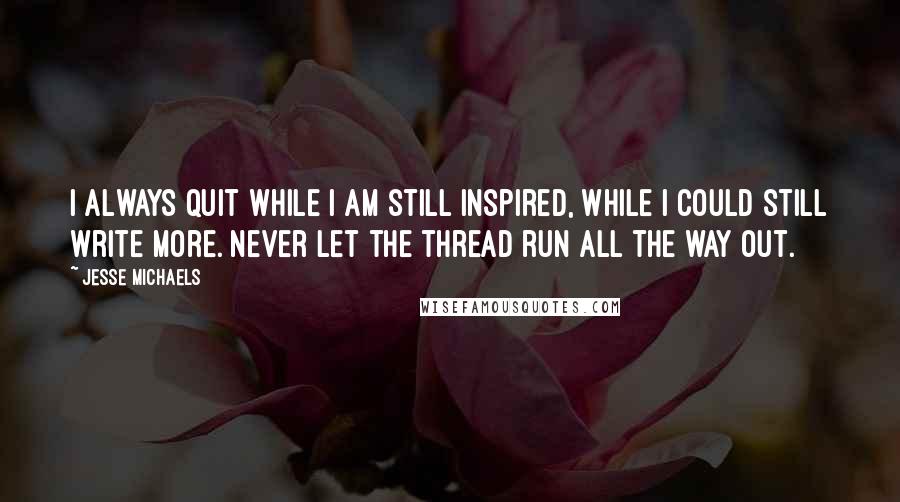 Jesse Michaels Quotes: I always quit while I am still inspired, while I could still write more. Never let the thread run all the way out.