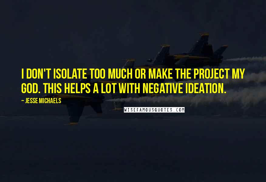 Jesse Michaels Quotes: I don't isolate too much or make the project my god. This helps a lot with negative ideation.