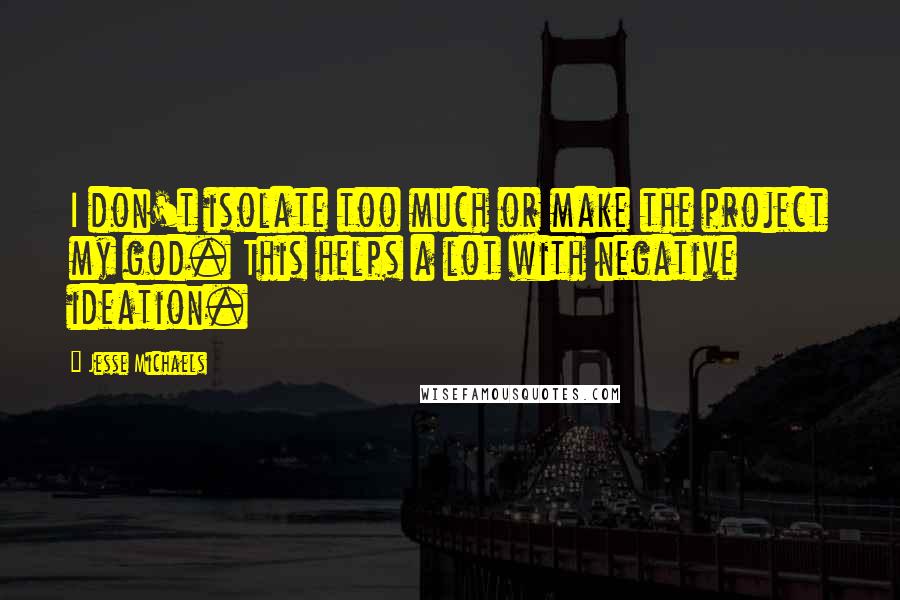 Jesse Michaels Quotes: I don't isolate too much or make the project my god. This helps a lot with negative ideation.