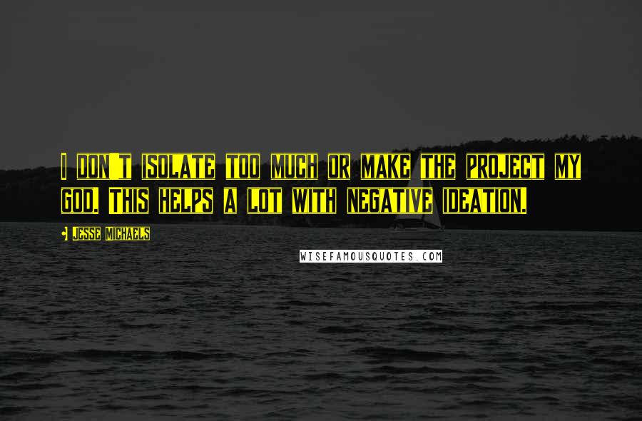 Jesse Michaels Quotes: I don't isolate too much or make the project my god. This helps a lot with negative ideation.