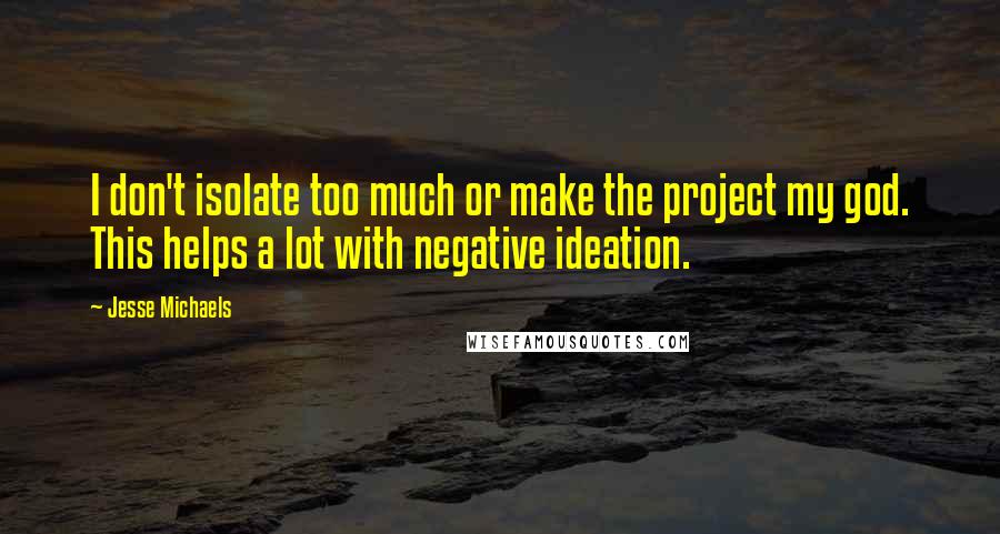 Jesse Michaels Quotes: I don't isolate too much or make the project my god. This helps a lot with negative ideation.