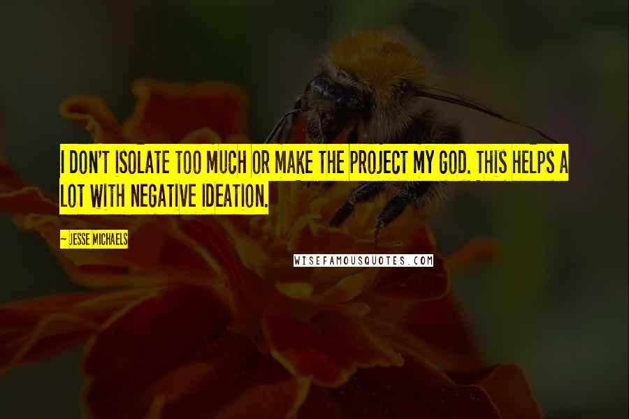 Jesse Michaels Quotes: I don't isolate too much or make the project my god. This helps a lot with negative ideation.