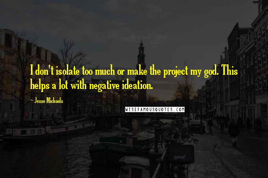 Jesse Michaels Quotes: I don't isolate too much or make the project my god. This helps a lot with negative ideation.